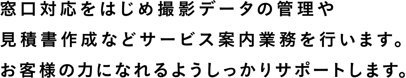 撮影データをはじめ各種資料を管理しつつ、当サービスをもっと知って頂き、お客様のお力になれるようしっかりサポートします。