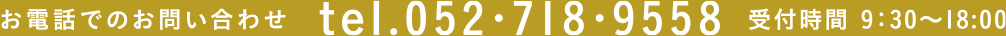 お電話でのお問い合わせ　tel.052・508・7438　受付時間 9：30～18：00
