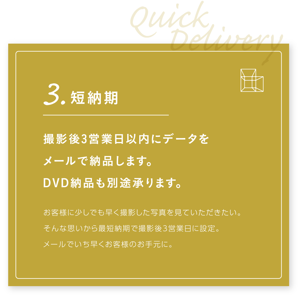 3．短納期　撮影後3営業日以内にデータをメールで納品します。DVD納品も別途承ります。