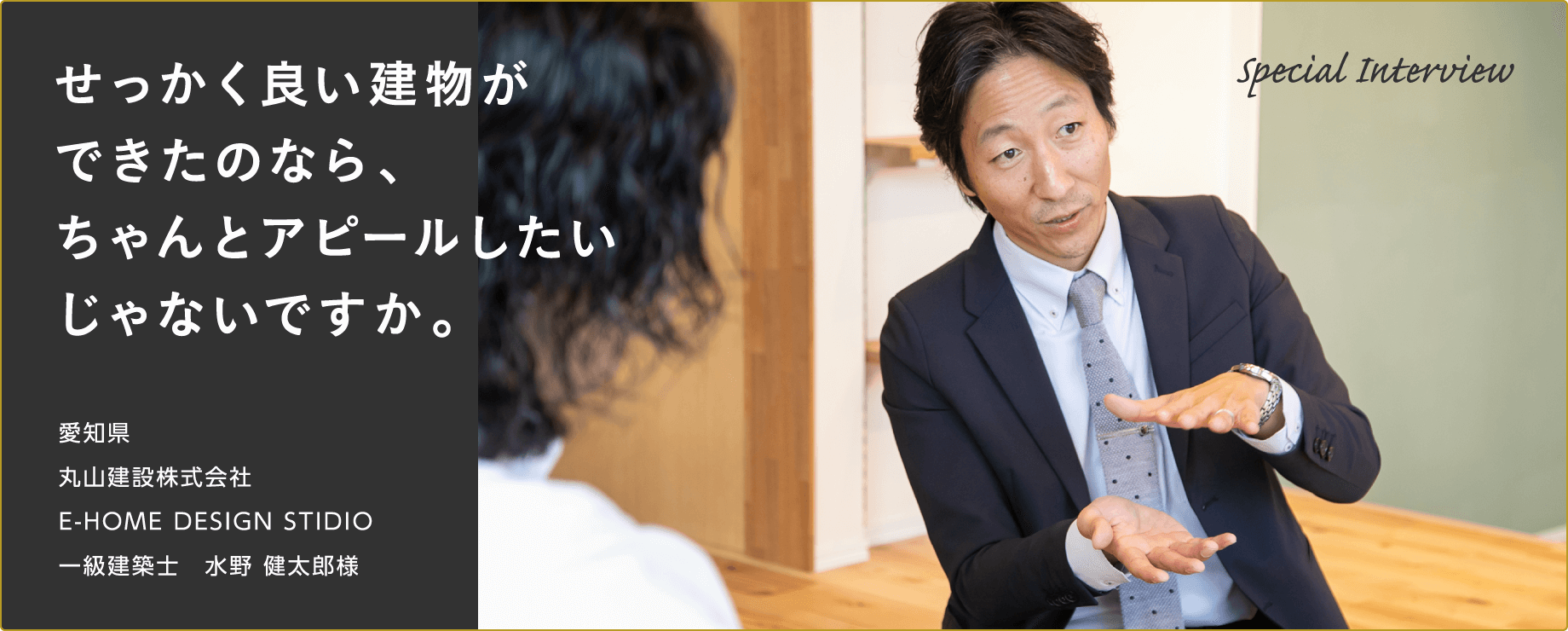 「せっかく良い建物ができたのなら、ちゃんとアピールしたいじゃないですか。」愛知県　丸山建設株式会社　E-HOME DESIGN STIDIO　一級建築士　水野 健太郎様